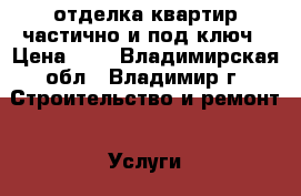 отделка квартир частично и под ключ › Цена ­ 1 - Владимирская обл., Владимир г. Строительство и ремонт » Услуги   